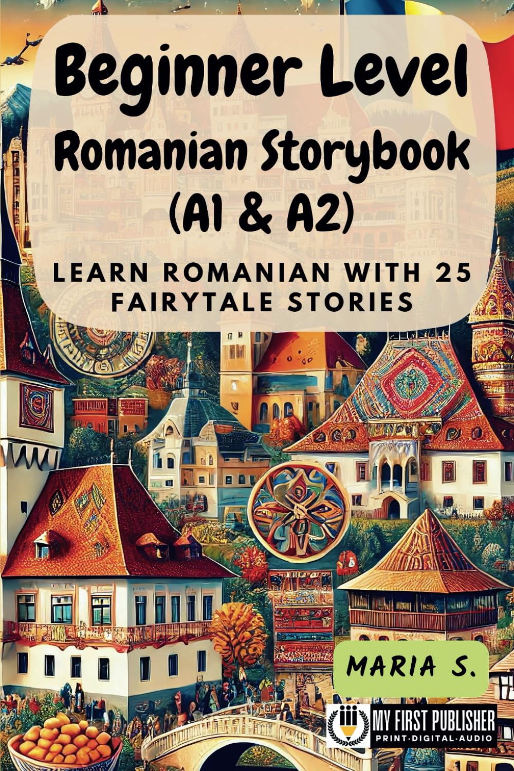 Beginner Level Romanian Storybook (A1 & A2): Learn Romanian with 25 Fairytale Stories (Learning Romanian with Ease)