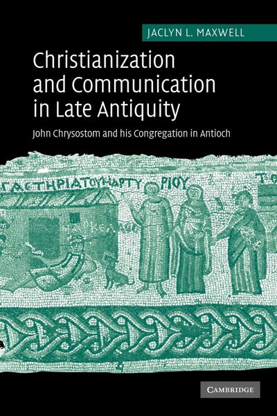 Christianization and Communication in Late Antiquity: John Chrysostom and his Congregation in Antioch