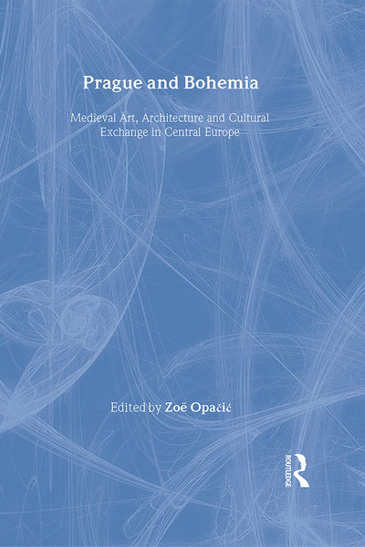 Prague and Bohemia: Medieval Art, Architecture and Cultural Exchange in Central Europe (The British Archaeological Association Conference Transactions)