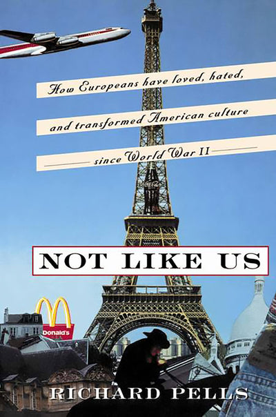 Not Like Us: How Europeans Have Loved, Hated, And Transformed American Culture Since World War II