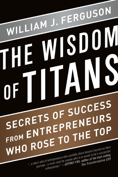 Wisdom of Titans: Secrets of Success from Entrepreneurs Who Rose to the Top