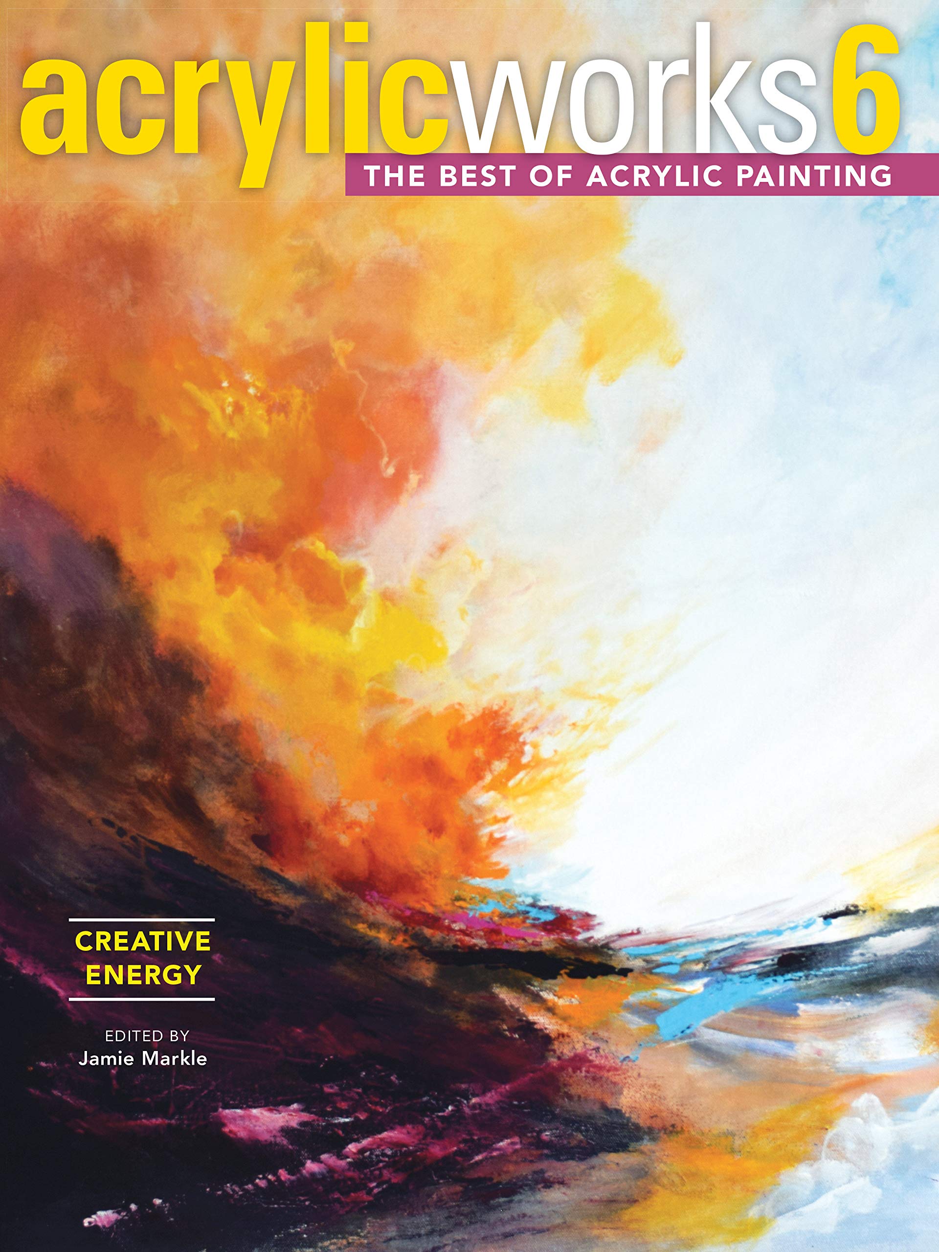 AcrylicWorks 6 - Creative Energy: The Best of Acrylic Painting (AcrylicWorks: The Best of Acrylic Painti)