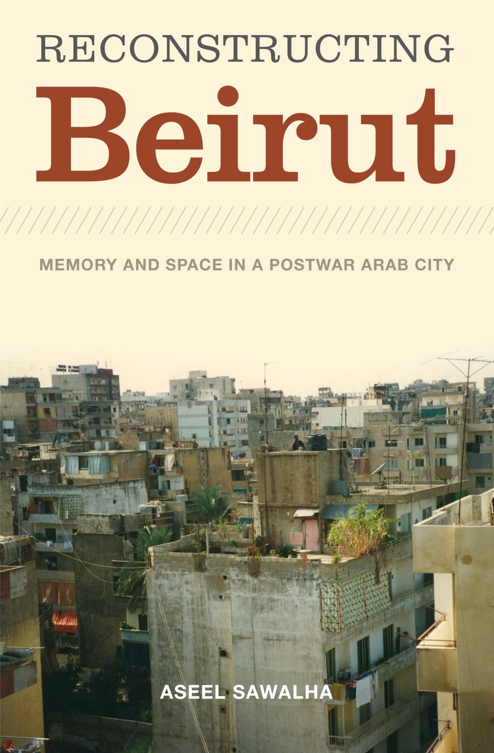 Reconstructing Beirut: Memory and Space in a Postwar Arab City (Jamal and Rania Daniel Series in Contemporary History, Politics, Culture, and Religion of the Levant)