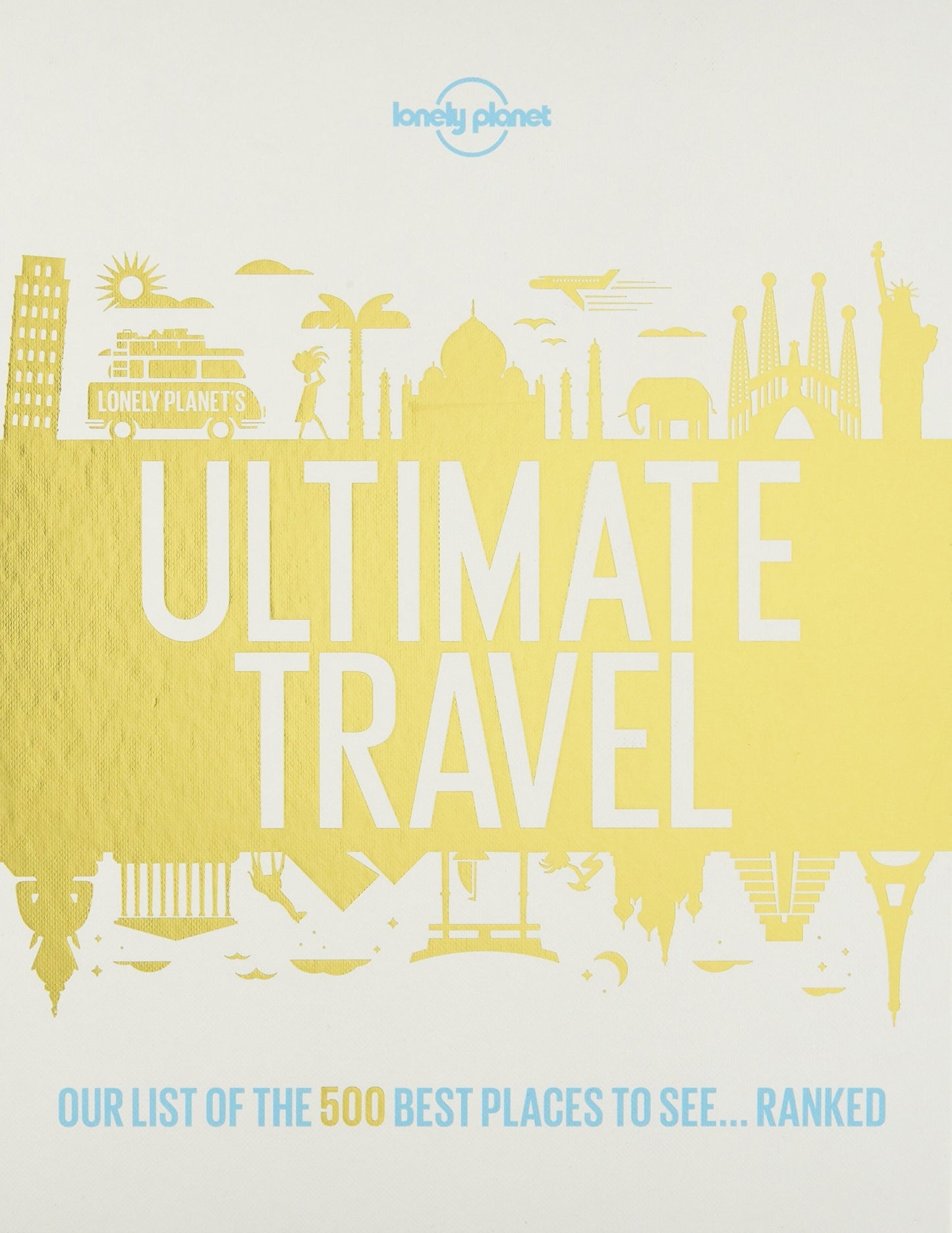 Lonely Planet''s Ultimate Travel: Our List of the 500 Best Places to See... Ranked