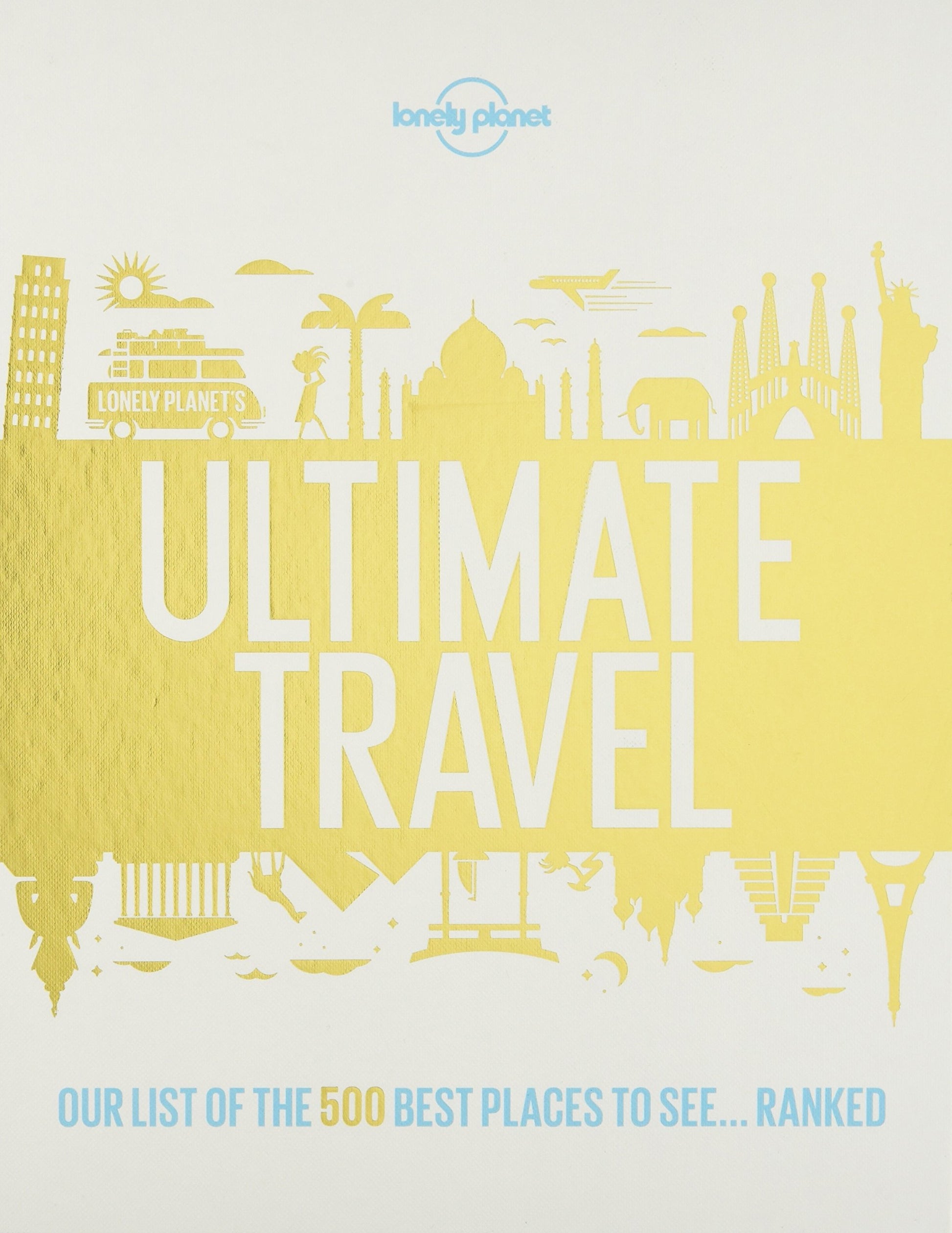 Lonely Planet''s Ultimate Travel: Our List of the 500 Best Places to See... Ranked