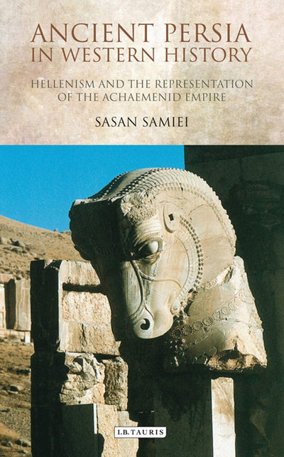 Ancient Persia in Western History: Hellenism and the Representation of the Achaemenid Empire (International Library of Iranian Studies)