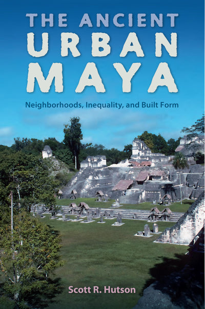The Ancient Urban Maya: Neighborhoods, Inequality, and Built Form (Ancient Cities of the New World)