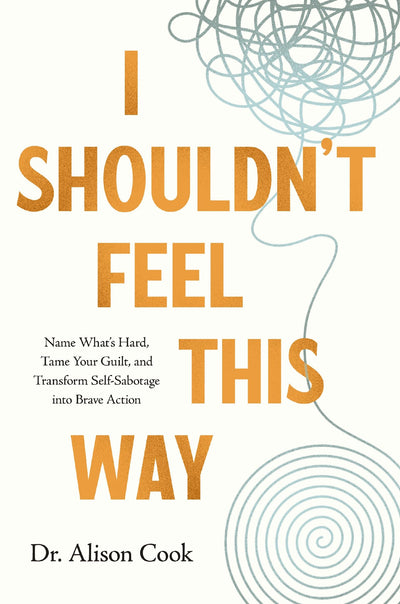 I Shouldn't Feel This Way: Name Whats Hard, Tame Your Guilt, and Transform Self-Sabotage into Brave Action