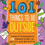 101 Things to Do Outside: Loads of fantastically fun reasons to get up, get out, and get active!