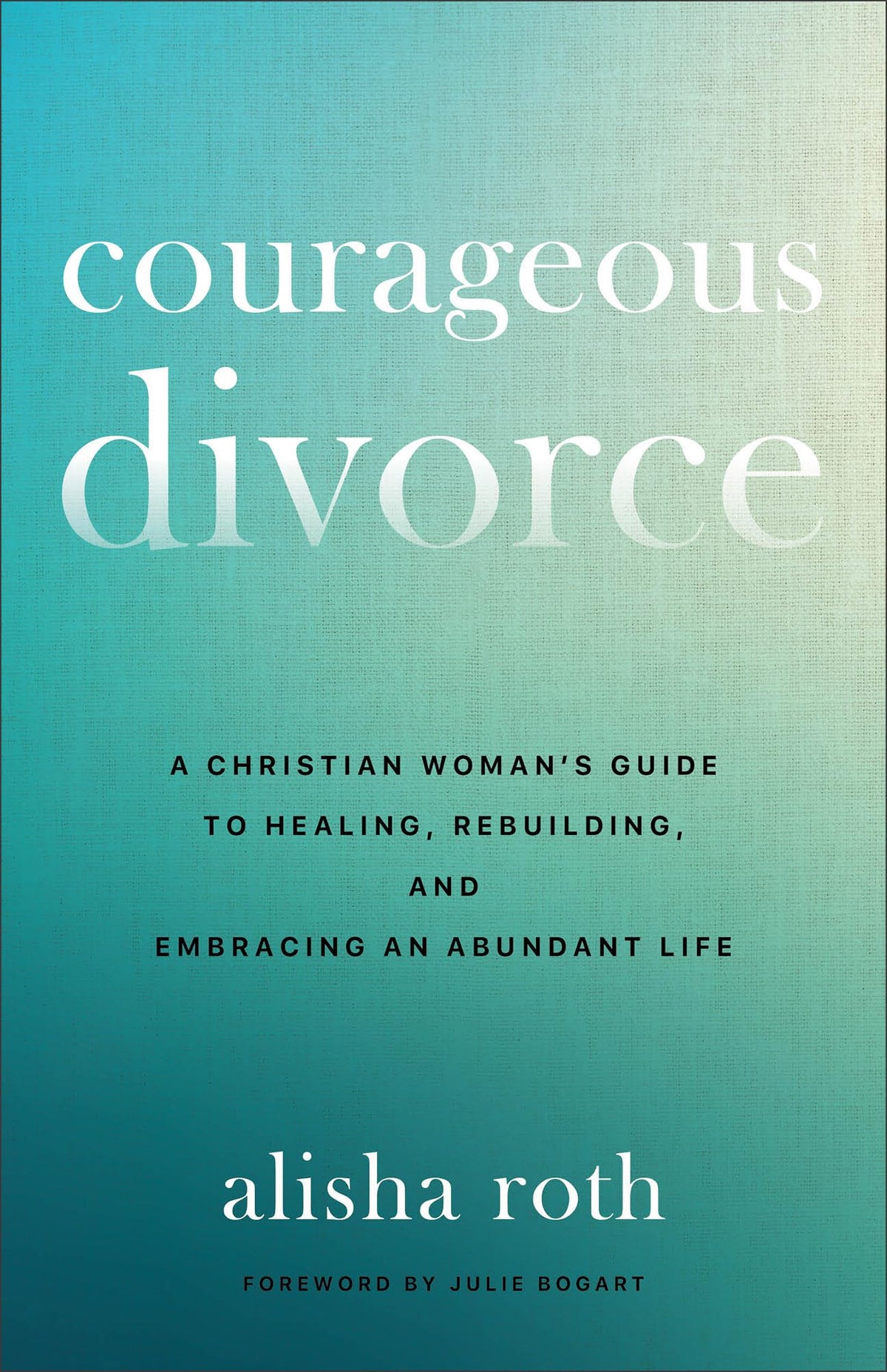 Courageous Divorce: A Christian Woman's Guide to Healing, Rebuilding, and Embracing an Abundant Life