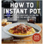 How to Instant Pot: Mastering All the Functions of the One Pot That Will Change the Way You Cook - Now Completely Updated for the Latest Generation of Instant Pots!