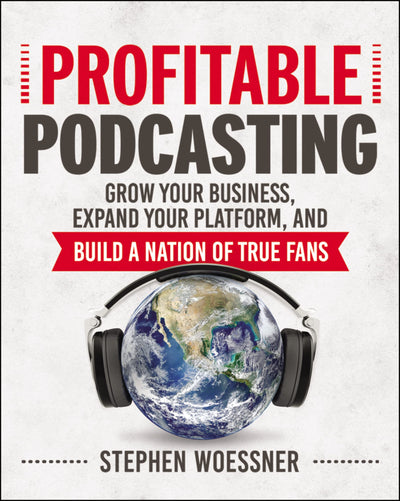 Profitable Podcasting: Grow Your Business, Expand Your Platform, and Build a Nation of True Fans