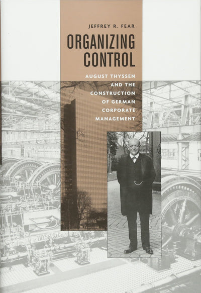 Organizing Control: August Thyssen and the Construction of German Corporate Management (Harvard Studies in Business History)