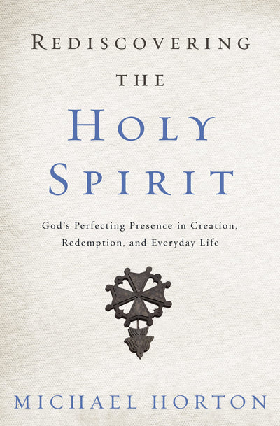 Rediscovering the Holy Spirit: Gods Perfecting Presence in Creation, Redemption, and Everyday Life
