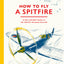 How To Fly A Spitfire: A Nut-and-Bolt Guide to the World's Greatest Aircraft
