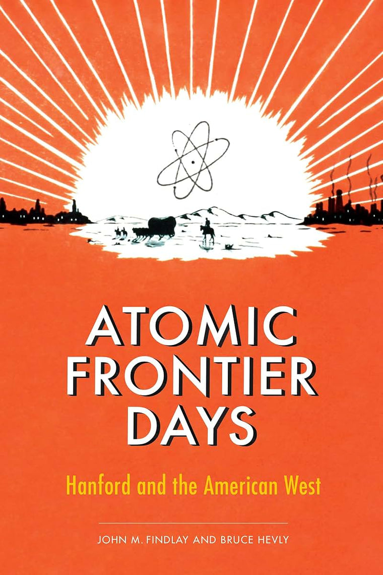 Atomic Frontier Days: Hanford and the American West (Emil and Kathleen Sick Book Series in Western History and Biography)