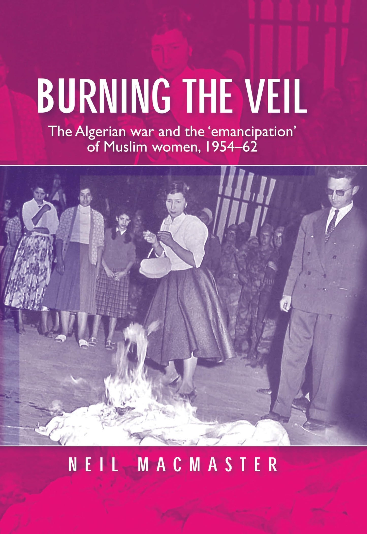 Burning the veil: The Algerian war and the 'emancipation' of Muslim women, 1954-62