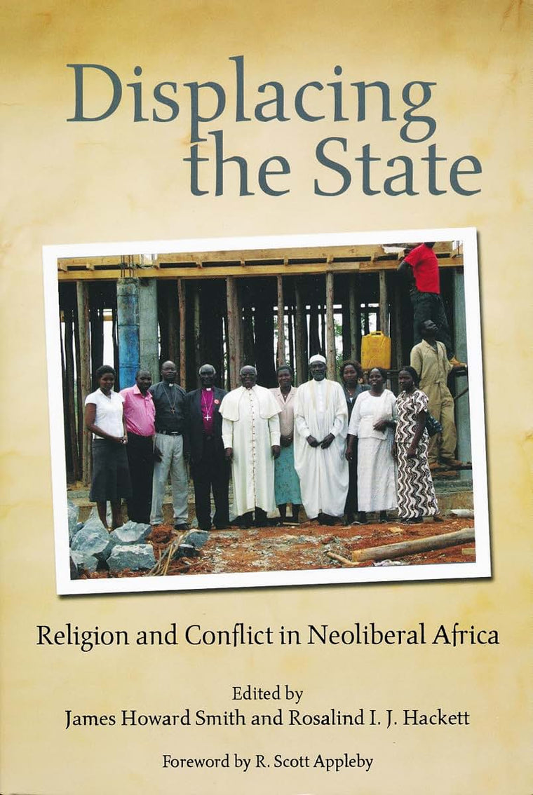 Displacing the State: Religion and Conflict in Neoliberal Africa (From the Joan B. Kroc Institute for International Peace Studies / Kroc Institute Series on Religion, Conflict, and Peacebuilding)