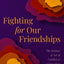 Fighting for Our Friendships: The Science and Art of Conflict and Connection in Women's Relationships