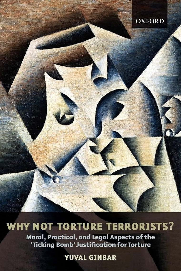 Why Not Torture Terrorists?: Moral, Practical and Legal Aspects of the "Ticking Bomb" Justification for Torture (Oxford Monographs in International Law)