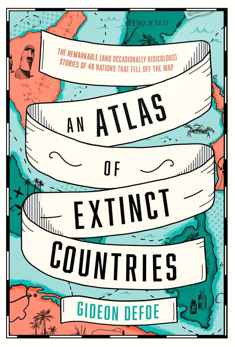 An Atlas of Extinct Countries: The Remarkable (and Occasionally Ridiculous) Stories of 48 Nations That Fell off the Map