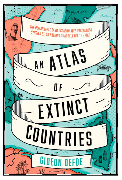 An Atlas of Extinct Countries: The Remarkable (and Occasionally Ridiculous) Stories of 48 Nations That Fell off the Map