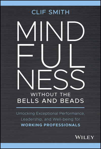 Mindfulness without the Bells and Beads: Unlocking Exceptional Performance, Leadership, and Well-being for Working Professionals