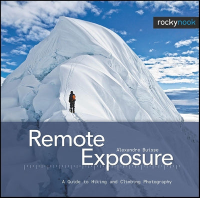 Remote Exposure: A Guide to Hiking and Climbing Photography