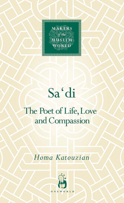 Sa'di: The Poet of Life, Love and Compassion (Makers of the Muslim World)