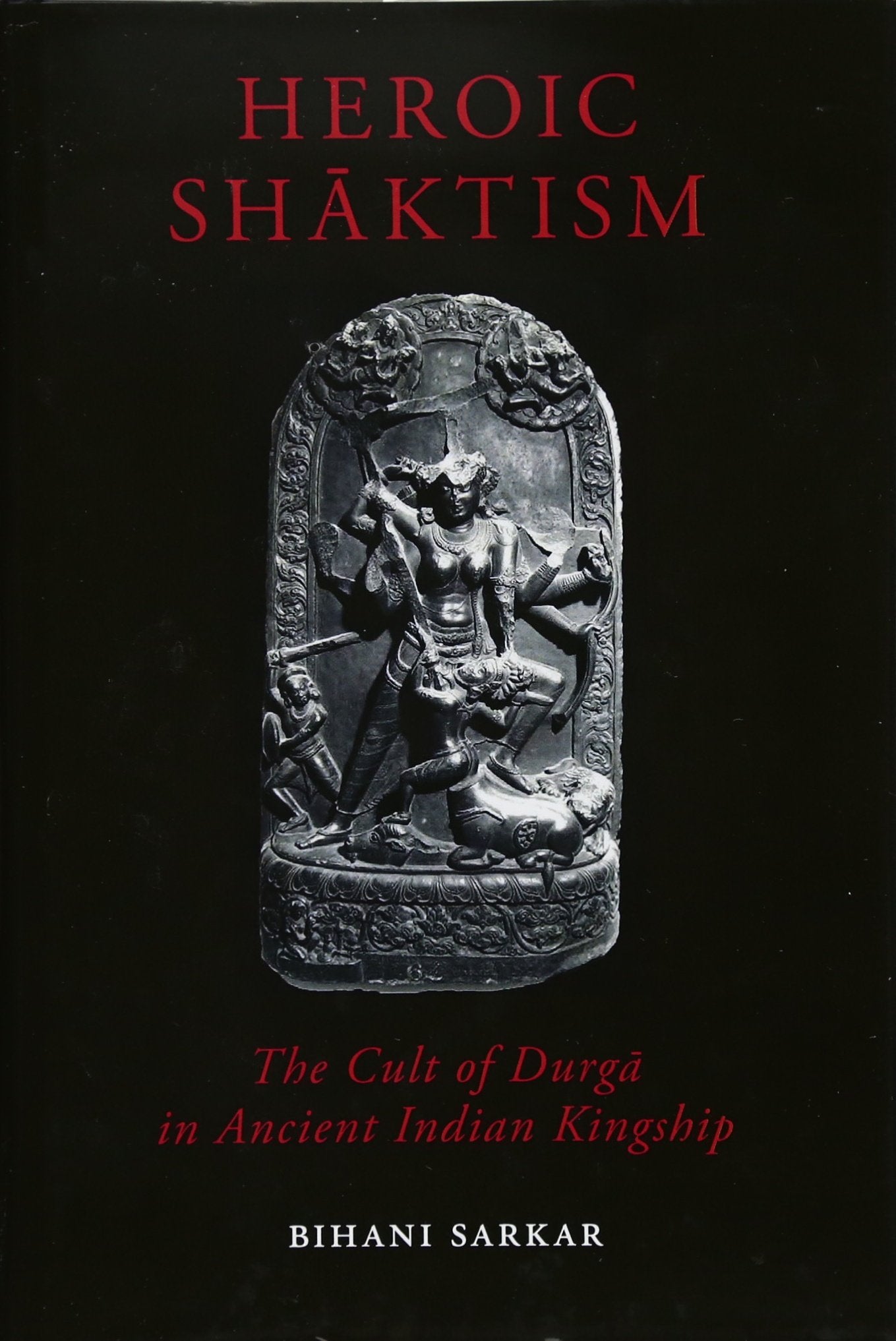 Heroic Shaktism: The Cult of Durga in Ancient Indian Kingship (British Academy Monographs)