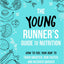 The Young Runner's Guide to Nutrition: How to Fuel Your Body to Train Smarter, Run Faster, and Recover Quicker