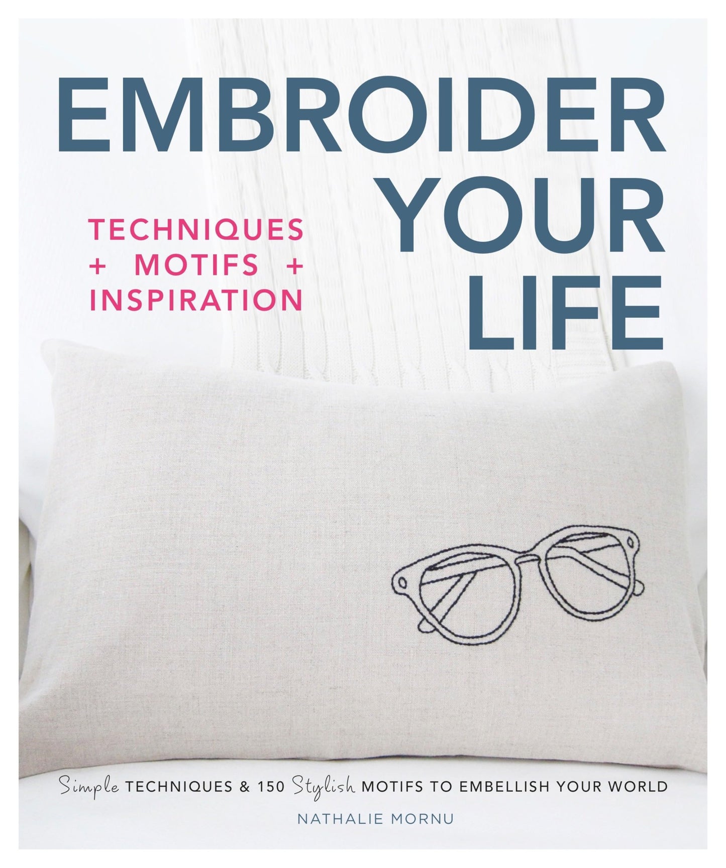 Embroider Your Life: Simple Techniques & 150 Stylish Motifs to Embellish Your World