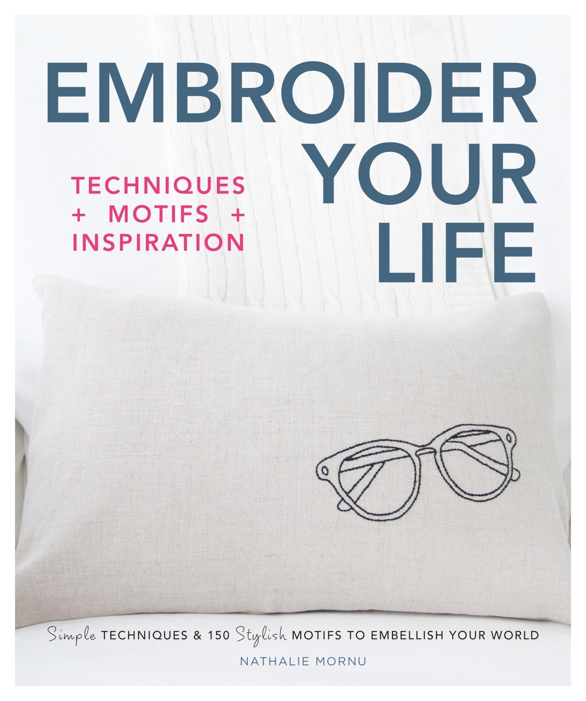 Embroider Your Life: Simple Techniques & 150 Stylish Motifs to Embellish Your World