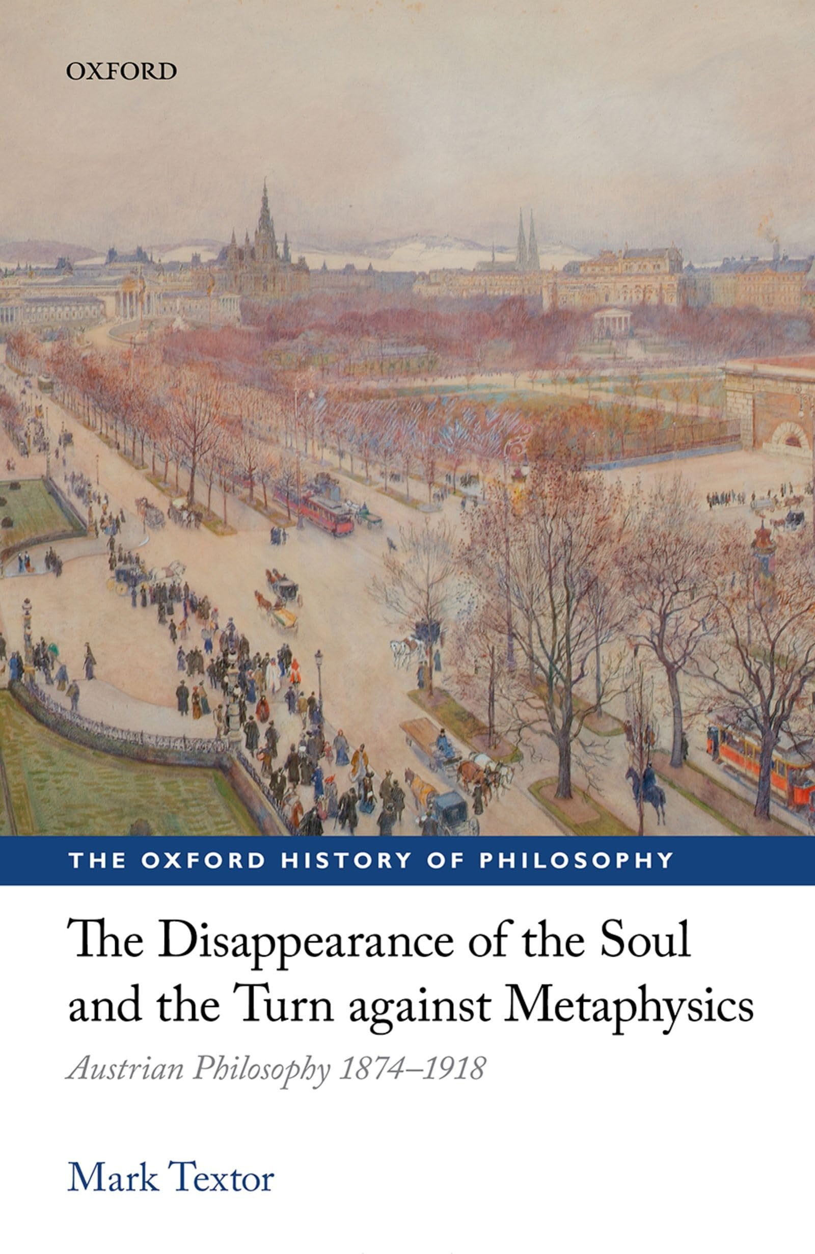 The Disappearance of the Soul and the Turn against Metaphysics: Austrian Philosophy 1874-1918 (The Oxford History of Philosophy)