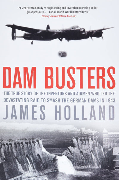 Dam Busters: The True Story of the Inventors and Airmen Who Led the Devastating Raid to Smash the German Dams in 1943