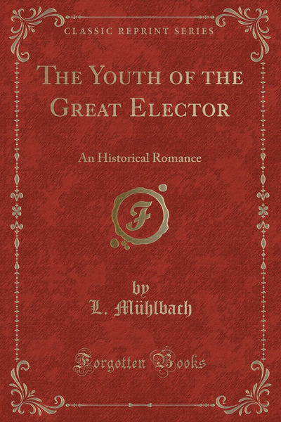 The Youth of the Great Elector: An Historical Romance (Classic Reprint)
