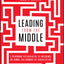 Leading from the Middle: A Playbook for Managers to Influence Up, Down, and Across the Organization