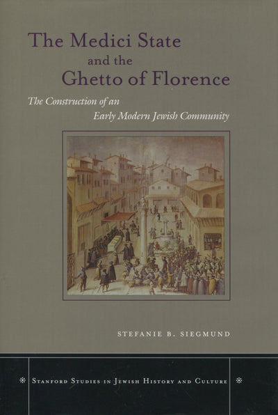 The Medici State and the Ghetto of Florence: The Construction of an Early Modern Jewish Community (Stanford Studies in Jewish History & Culture)