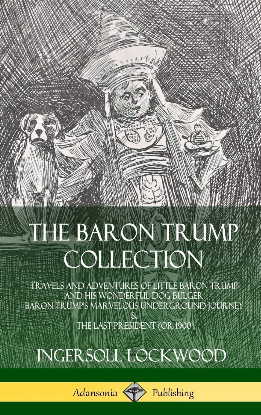 The Baron Trump Collection: Travels and Adventures of Little Baron Trump and his Wonderful Dog Bulger, Baron Trump's Marvelous Underground Journey & The Last President (or 1900) (Hardcover)