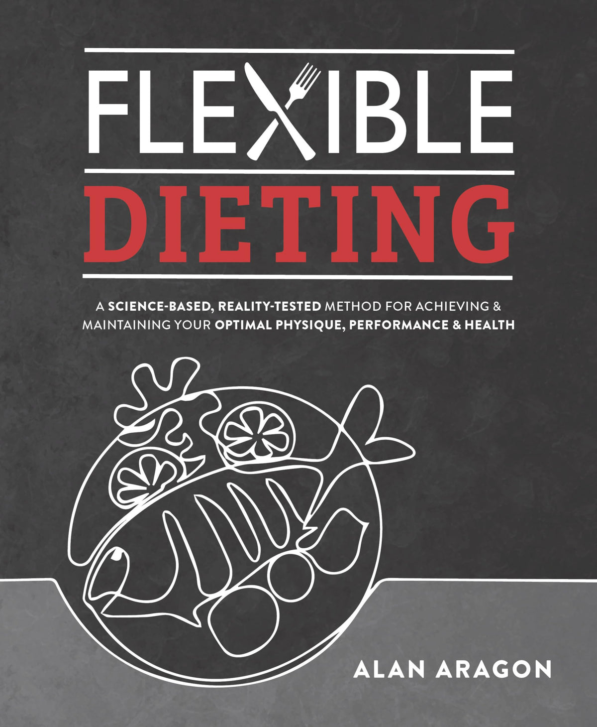 Flexible Dieting: A Science-Based, Reality-Tested Method for Achieving and Maintaining Your Optimal Physique, Performance & Health