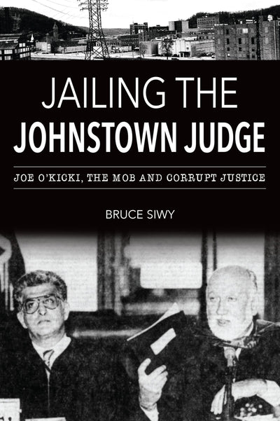 Jailing the Johnstown Judge: Joe O'Kicki, the Mob and Corrupt Justice (True Crime)