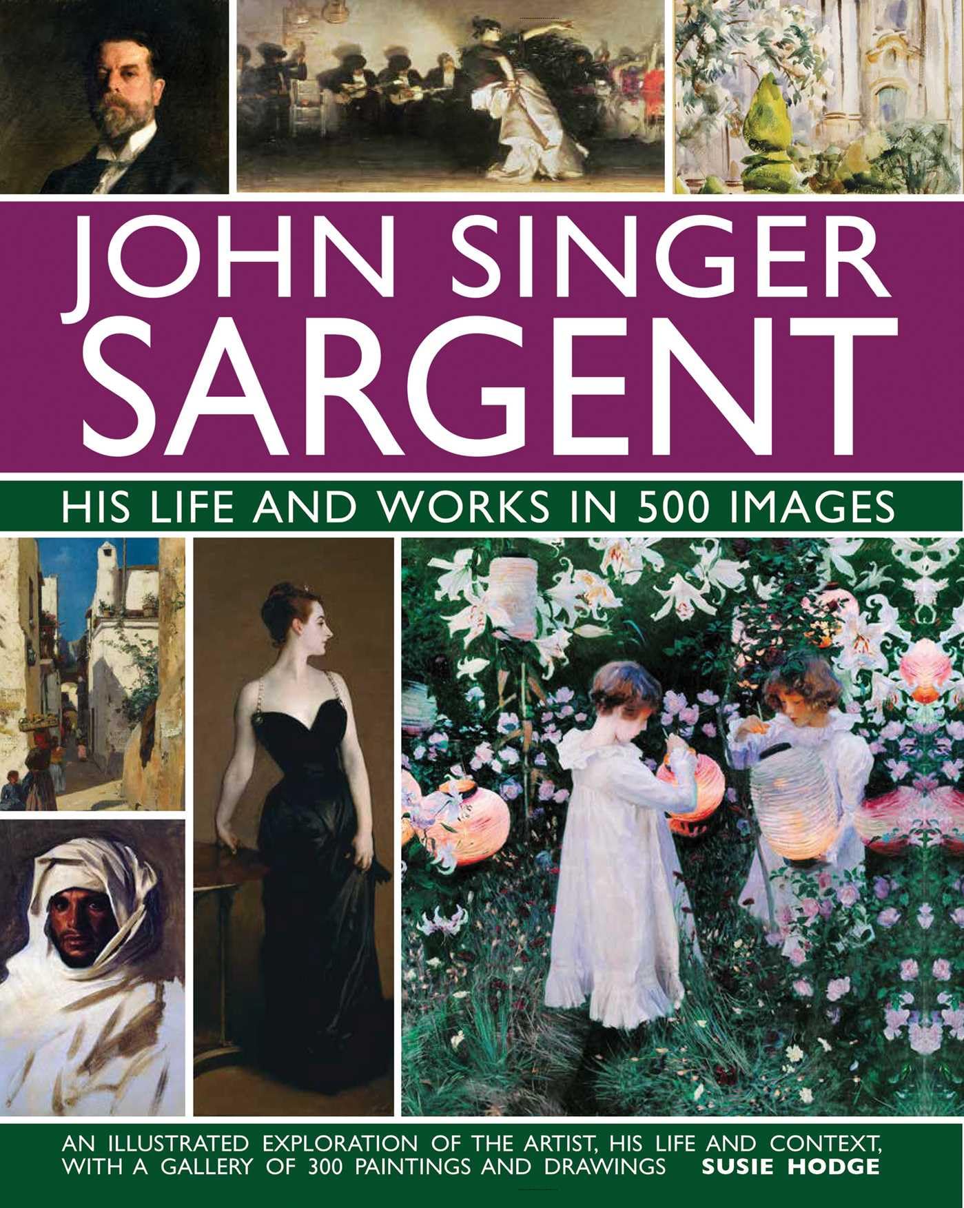 John Singer Sargent: His Life and Works in 500 Images: An Illustrated Exploration of the Artist, His Life and Context, with a Gallery of 300 Paintings and Drawings (Great Artists)