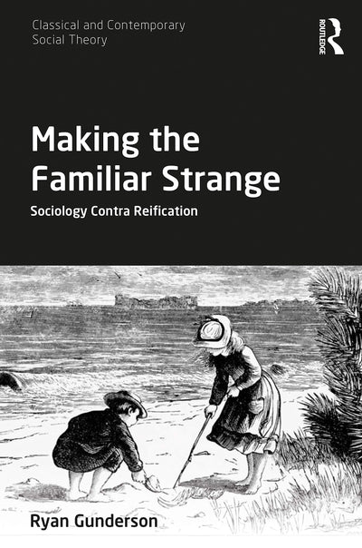 Making the Familiar Strange: Sociology Contra Reification (Classical and Contemporary Social Theory)