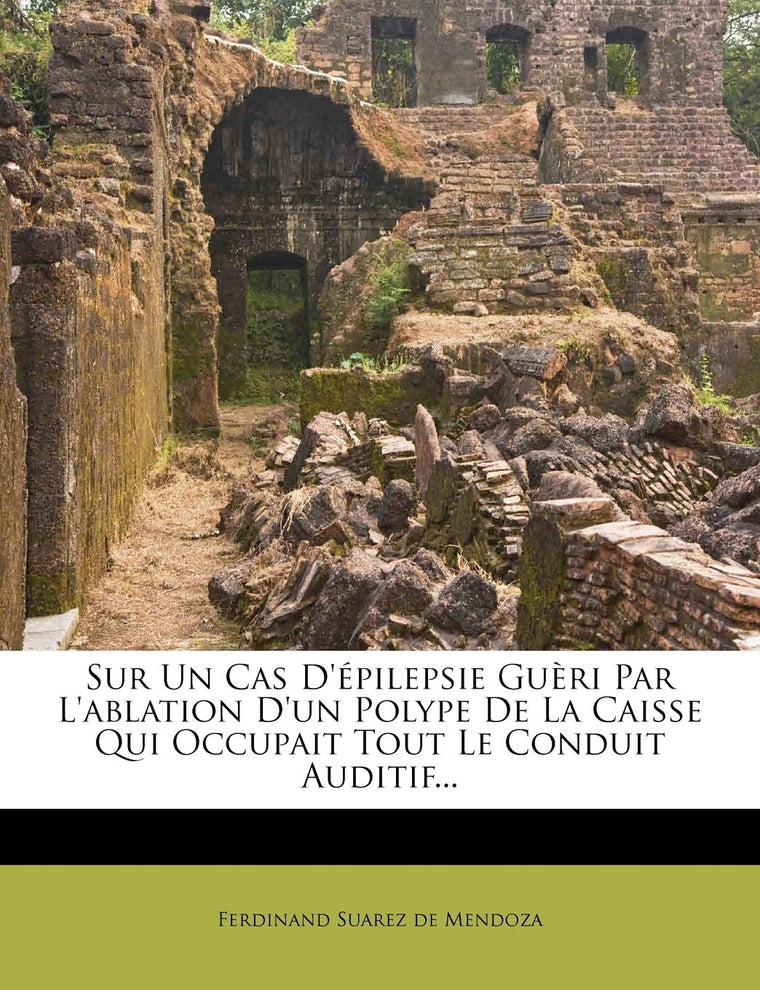 Sur Un Cas d'Épilepsie Guri Par l'Ablation d'Un Polype de la Caisse Qui Occupait Tout Le Conduit Auditif... (French Edition)