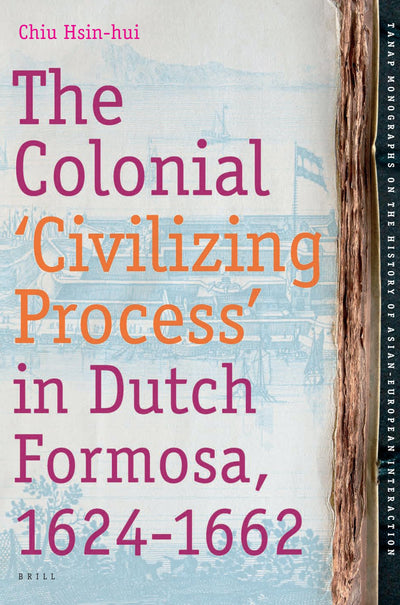 The Colonial 'Civilizing Process' in Dutch Formosa, 1624-1662 (Tanap Monographs on the History of Asian-European Interaction, 10)