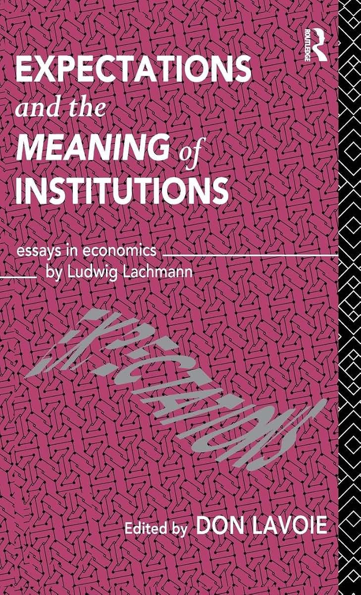 Expectations and the Meaning of Institutions: Essays in Economics by Ludwig M. Lachmann (Routledge Foundations of the Market Economy)