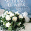 Creating Beautiful Wedding Flowers: Gorgeous Ideas and 20 Step-by-step Projects for Your Big Day