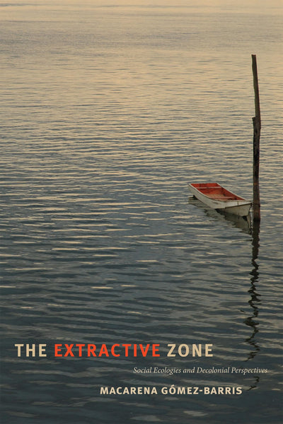 The Extractive Zone: Social Ecologies and Decolonial Perspectives (Dissident Acts)