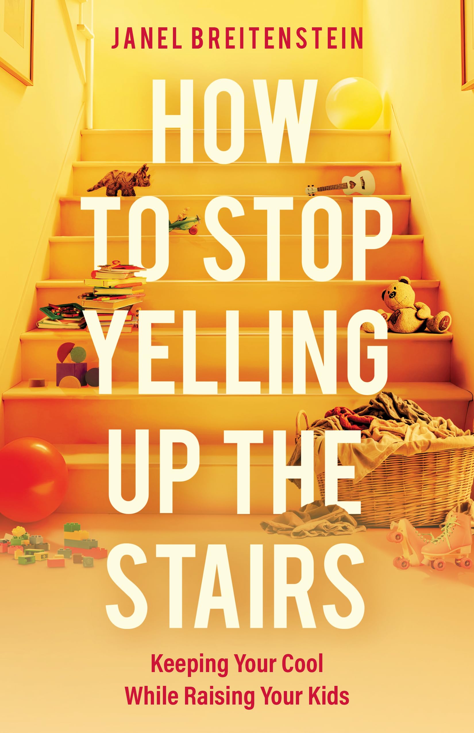 How to Stop Yelling up the Stairs: Keeping Your Cool While Raising Your Kids