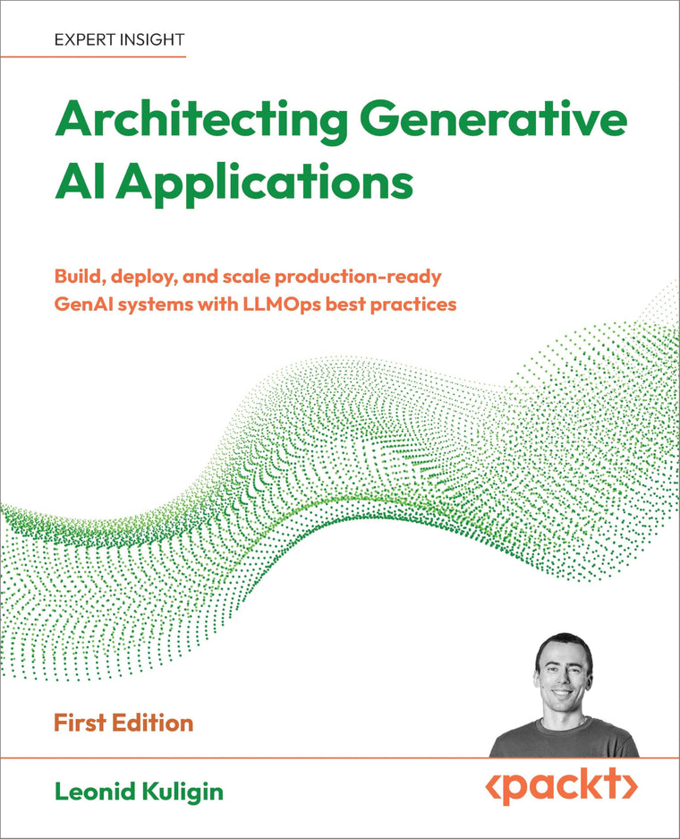 Architecting Generative AI Applications: Build, deploy, and scale production-ready GenAI systems with LLMOps best practices